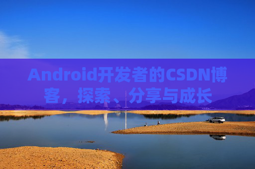 Android开发者的CSDN博客，探索、分享与成长